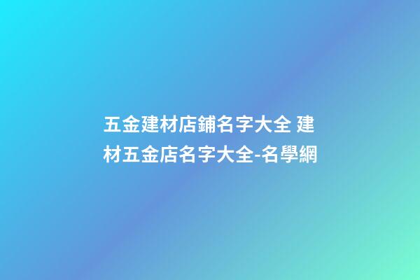 五金建材店鋪名字大全 建材五金店名字大全-名學網